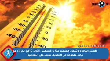 طقس القاهرة وشمال الصعيد غدًا 2 أغسطس 2025: تراجع الحرارة مع زيادة ملحوظة في الرطوبة، تعرف على التفاصيل